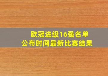 欧冠进级16强名单公布时间最新比赛结果