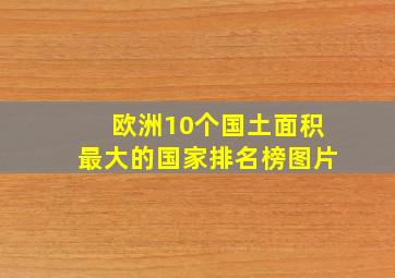 欧洲10个国土面积最大的国家排名榜图片