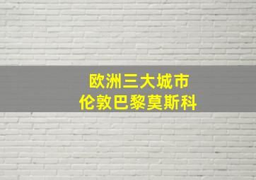 欧洲三大城市伦敦巴黎莫斯科