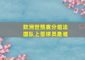 欧洲世预赛分组法国队上签球员是谁