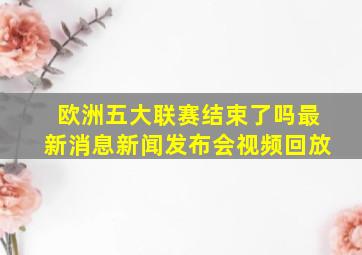 欧洲五大联赛结束了吗最新消息新闻发布会视频回放