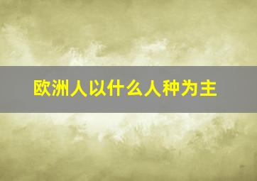 欧洲人以什么人种为主