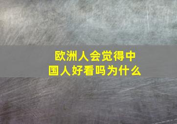 欧洲人会觉得中国人好看吗为什么