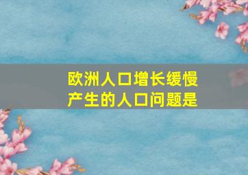 欧洲人口增长缓慢产生的人口问题是