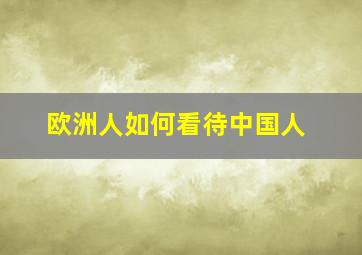 欧洲人如何看待中国人