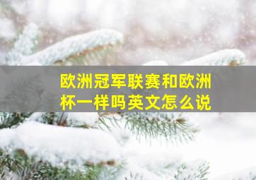 欧洲冠军联赛和欧洲杯一样吗英文怎么说