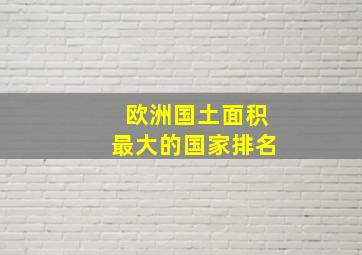 欧洲国土面积最大的国家排名