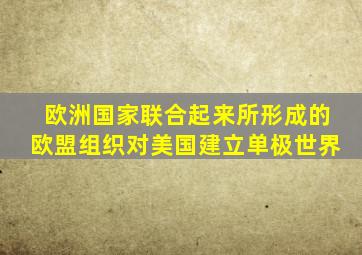 欧洲国家联合起来所形成的欧盟组织对美国建立单极世界