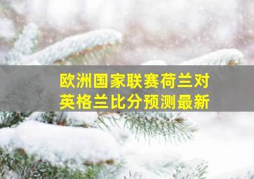 欧洲国家联赛荷兰对英格兰比分预测最新