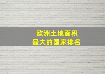 欧洲土地面积最大的国家排名