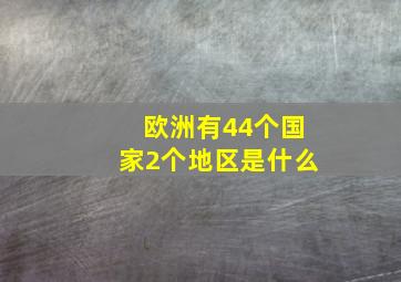 欧洲有44个国家2个地区是什么