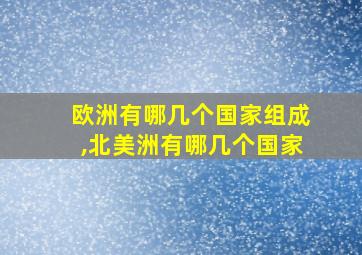 欧洲有哪几个国家组成,北美洲有哪几个国家