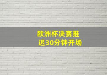 欧洲杯决赛推迟30分钟开场