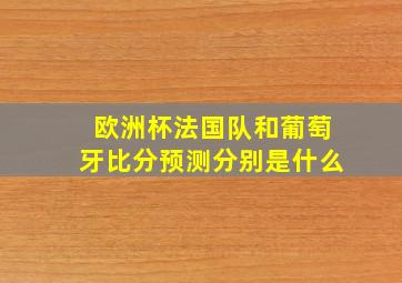 欧洲杯法国队和葡萄牙比分预测分别是什么