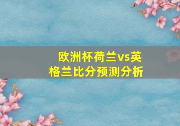 欧洲杯荷兰vs英格兰比分预测分析