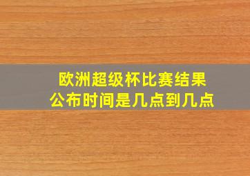 欧洲超级杯比赛结果公布时间是几点到几点