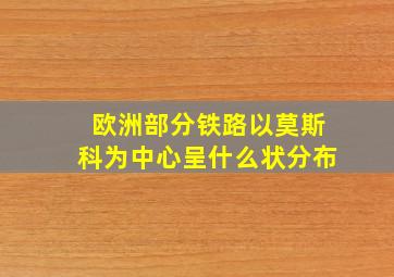 欧洲部分铁路以莫斯科为中心呈什么状分布