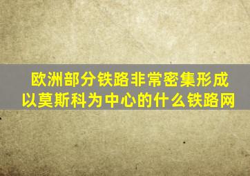 欧洲部分铁路非常密集形成以莫斯科为中心的什么铁路网