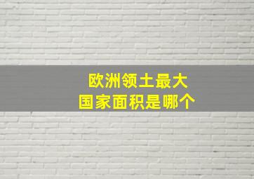 欧洲领土最大国家面积是哪个