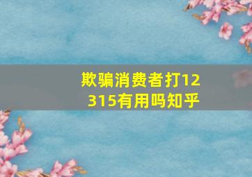 欺骗消费者打12315有用吗知乎