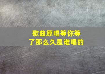 歌曲原唱等你等了那么久是谁唱的