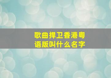 歌曲捍卫香港粤语版叫什么名字