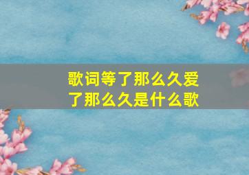 歌词等了那么久爱了那么久是什么歌