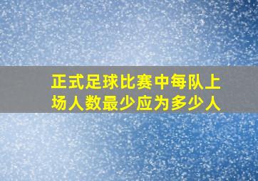 正式足球比赛中每队上场人数最少应为多少人