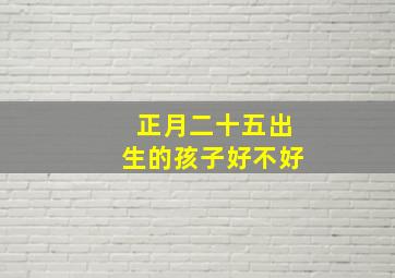 正月二十五出生的孩子好不好