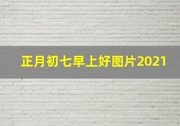 正月初七早上好图片2021