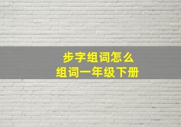 步字组词怎么组词一年级下册