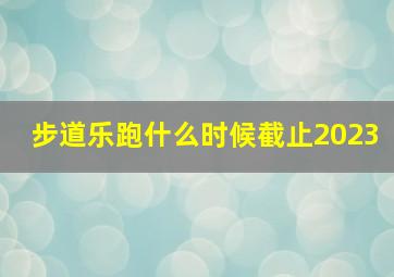 步道乐跑什么时候截止2023