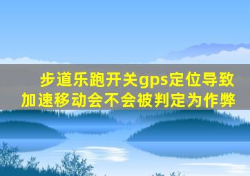 步道乐跑开关gps定位导致加速移动会不会被判定为作弊