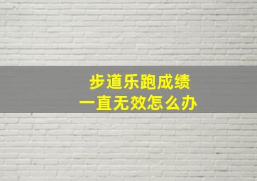 步道乐跑成绩一直无效怎么办