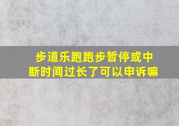 步道乐跑跑步暂停或中断时间过长了可以申诉嘛