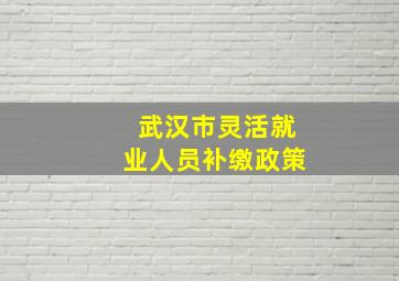 武汉市灵活就业人员补缴政策