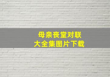 母亲丧堂对联大全集图片下载