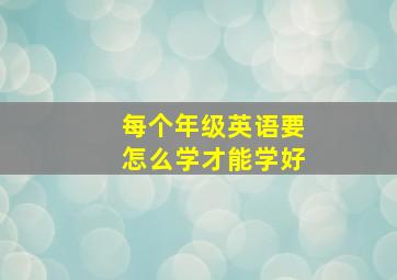 每个年级英语要怎么学才能学好