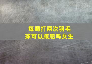 每周打两次羽毛球可以减肥吗女生