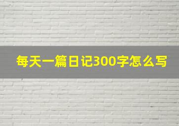 每天一篇日记300字怎么写