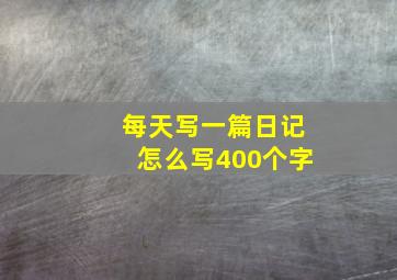 每天写一篇日记怎么写400个字