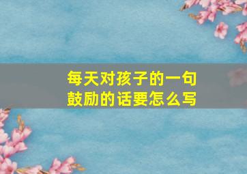 每天对孩子的一句鼓励的话要怎么写