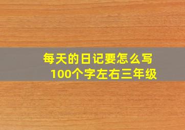 每天的日记要怎么写100个字左右三年级