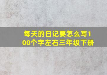 每天的日记要怎么写100个字左右三年级下册