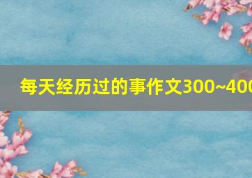 每天经历过的事作文300~400