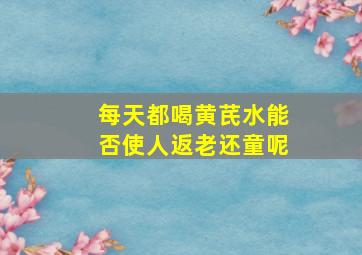 每天都喝黄芪水能否使人返老还童呢