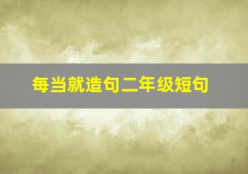 每当就造句二年级短句