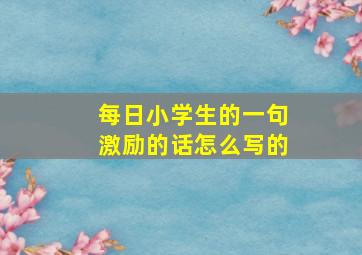 每日小学生的一句激励的话怎么写的