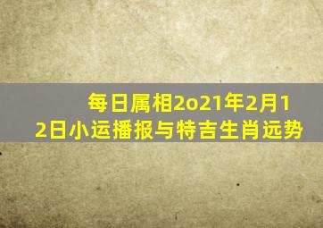 每日属相2o21年2月12日小运播报与特吉生肖远势