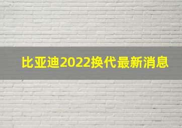 比亚迪2022换代最新消息